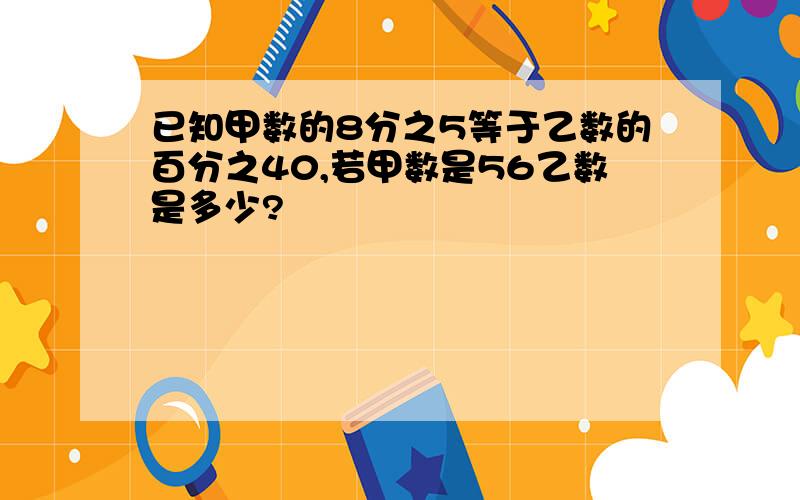 已知甲数的8分之5等于乙数的百分之40,若甲数是56乙数是多少?