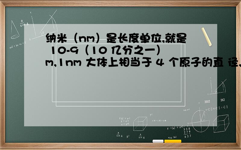 纳米（nm）是长度单位,就是 10-9（10 亿分之一）m,1nm 大体上相当于 4 个原子的直 径,纳米科学技术,有时