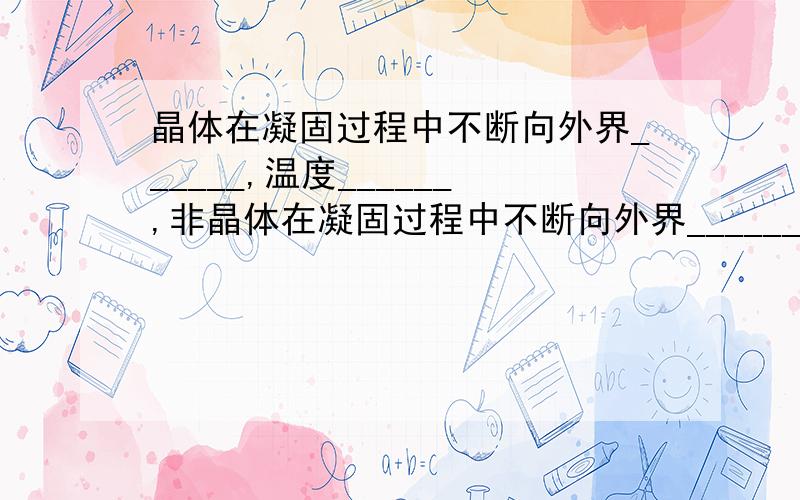 晶体在凝固过程中不断向外界______,温度______,非晶体在凝固过程中不断向外界_______.温度_______