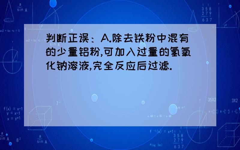 判断正误：A.除去铁粉中混有的少量铝粉,可加入过量的氢氧化钠溶液,完全反应后过滤.