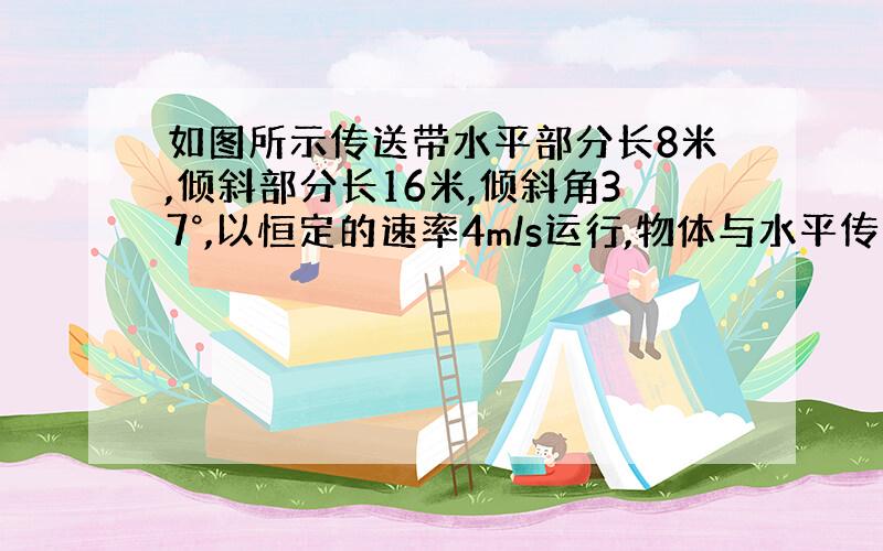 如图所示传送带水平部分长8米,倾斜部分长16米,倾斜角37°,以恒定的速率4m/s运行,物体与水平传送带间的动摩擦因数μ