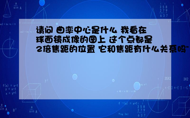 请问 曲率中心是什么 我看在球面镜成像的图上 这个点都是2倍焦距的位置 它和焦距有什么关系吗~