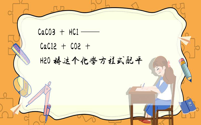 CaCO3 + HCl —— CaCl2 + CO2 + H2O 将这个化学方程式配平