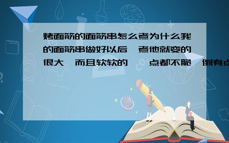 烤面筋的面筋串怎么煮为什么我的面筋串做好以后一煮他就变的很大,而且软软的,一点都不脆,倒有点像素鸡肠,