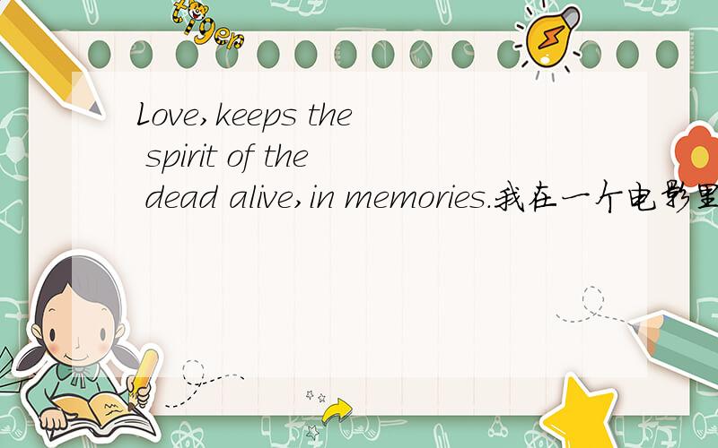 Love,keeps the spirit of the dead alive,in memories.我在一个电影里面