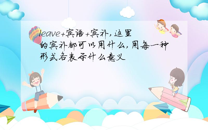 leave+宾语+宾补,这里的宾补都可以用什么,用每一种形式各表示什么意义