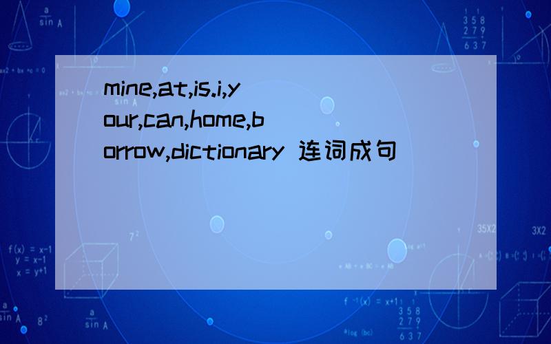 mine,at,is.i,your,can,home,borrow,dictionary 连词成句