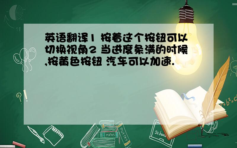 英语翻译1 按着这个按钮可以切换视角2 当进度条满的时候,按黄色按钮 汽车可以加速.