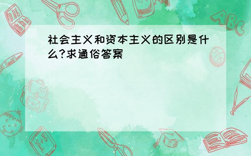 社会主义和资本主义的区别是什么?求通俗答案