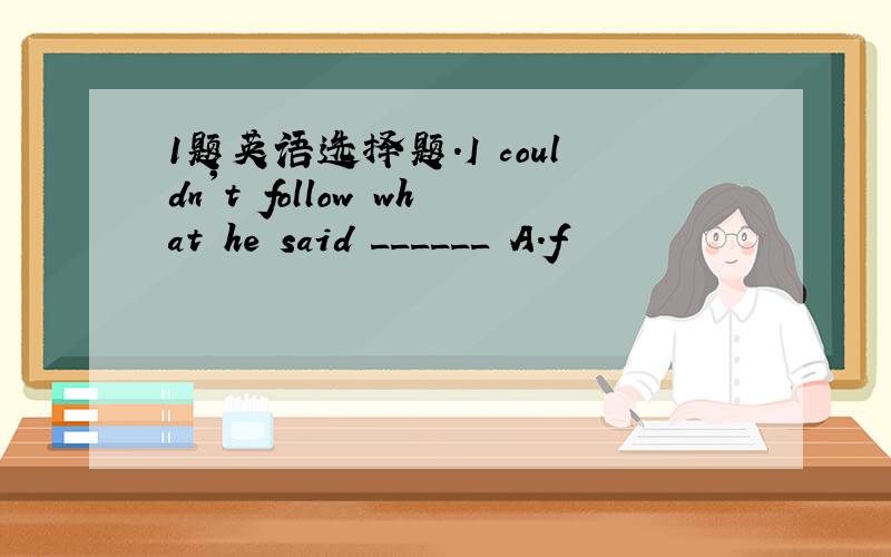 1题英语选择题.I couldn't follow what he said ______ A.f