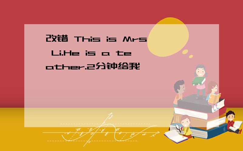 改错 This is Mrs Li.He is a teather.2分钟给我,