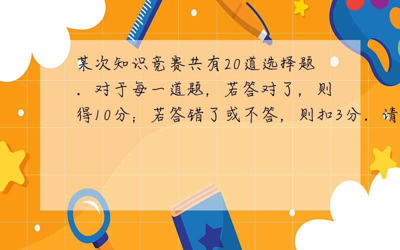 某次知识竞赛共有20道选择题．对于每一道题，若答对了，则得10分；若答错了或不答，则扣3分．请问至少要答对几道题，总得分