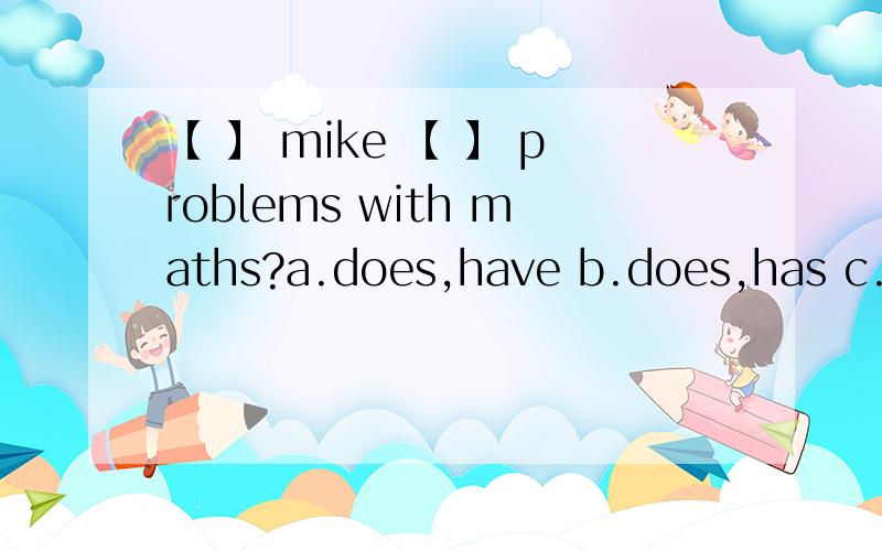 【 】 mike 【 】 problems with maths?a.does,have b.does,has c.do