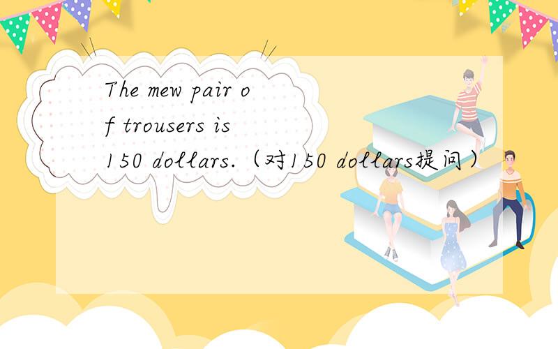 The mew pair of trousers is 150 dollars.（对150 dollars提问）