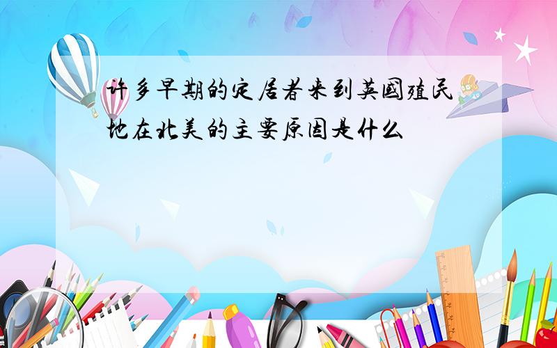 许多早期的定居者来到英国殖民地在北美的主要原因是什么