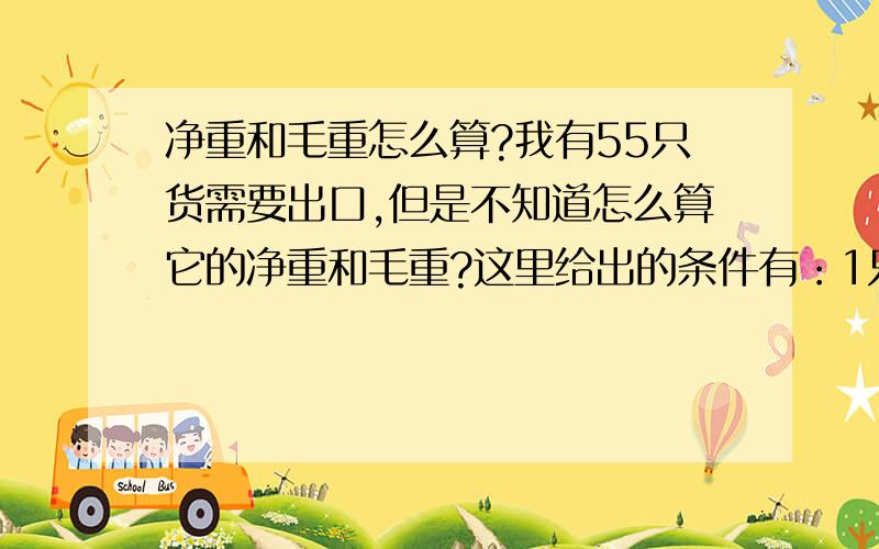 净重和毛重怎么算?我有55只货需要出口,但是不知道怎么算它的净重和毛重?这里给出的条件有：1只货的重量为31克,100包