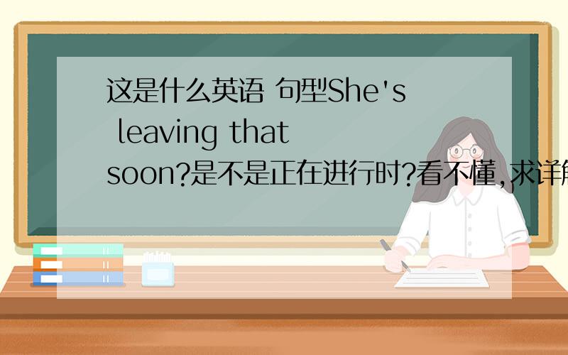 这是什么英语 句型She's leaving that soon?是不是正在进行时?看不懂,求详解