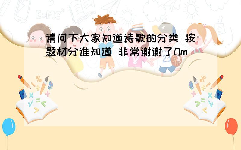 请问下大家知道诗歌的分类 按题材分谁知道 非常谢谢了0m