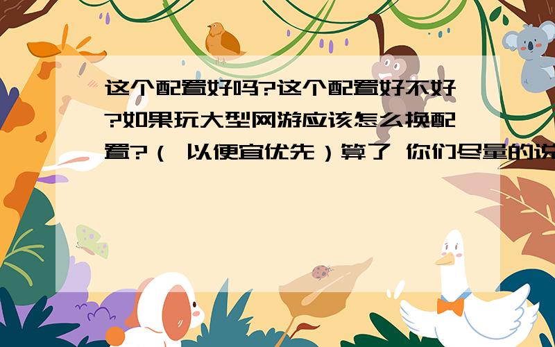 这个配置好吗?这个配置好不好?如果玩大型网游应该怎么换配置?（ 以便宜优先）算了 你们尽量的说这个配置有多差 说的越好越