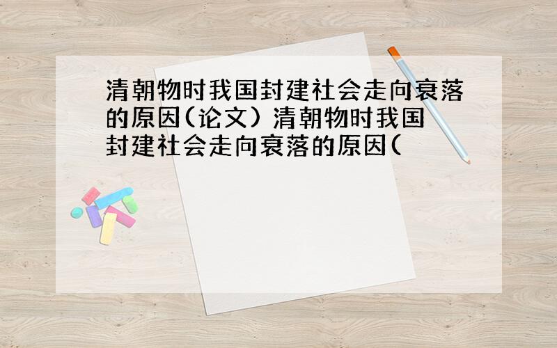 清朝物时我国封建社会走向衰落的原因(论文) 清朝物时我国封建社会走向衰落的原因(