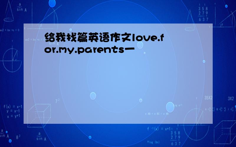 给我找篇英语作文love.for.my.parents一