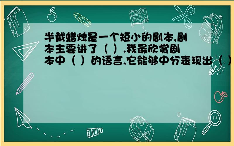 半截蜡烛是一个短小的剧本,剧本主要讲了（ ）.我最欣赏剧本中（ ）的语言,它能够中分表现出（ ）古今外