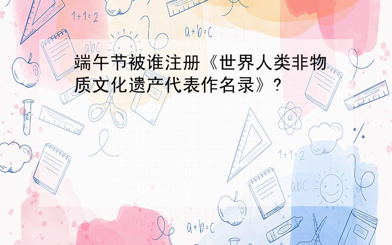 端午节被谁注册《世界人类非物质文化遗产代表作名录》?