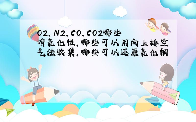 O2,N2,CO,CO2哪些有氧化性,哪些可以用向上排空气法收集,哪些可以还原氧化铜