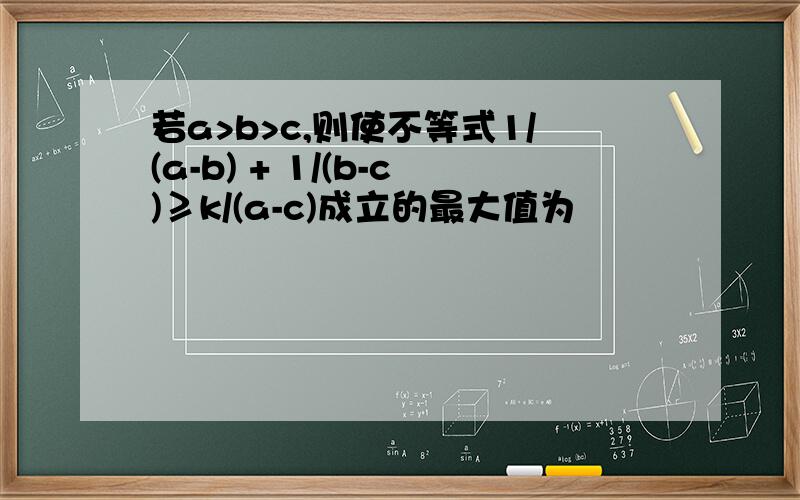 若a>b>c,则使不等式1/(a-b) + 1/(b-c)≥k/(a-c)成立的最大值为