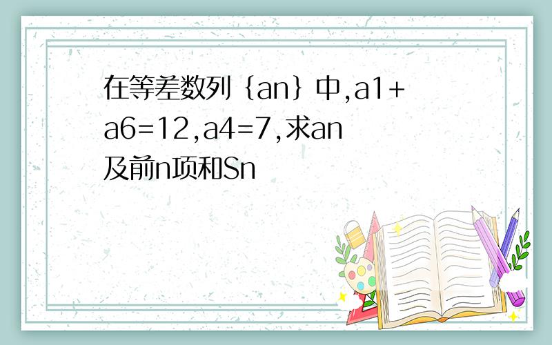 在等差数列｛an｝中,a1+a6=12,a4=7,求an及前n项和Sn