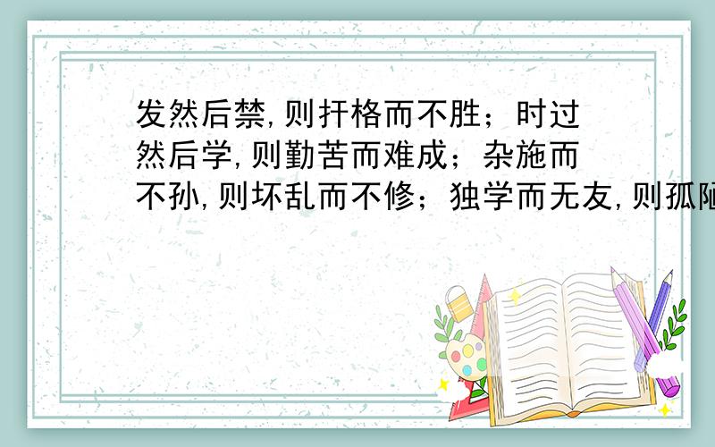 发然后禁,则扞格而不胜；时过然后学,则勤苦而难成；杂施而不孙,则坏乱而不修；独学而无友,则孤陋而寡闻；燕朋逆其师；燕辟废