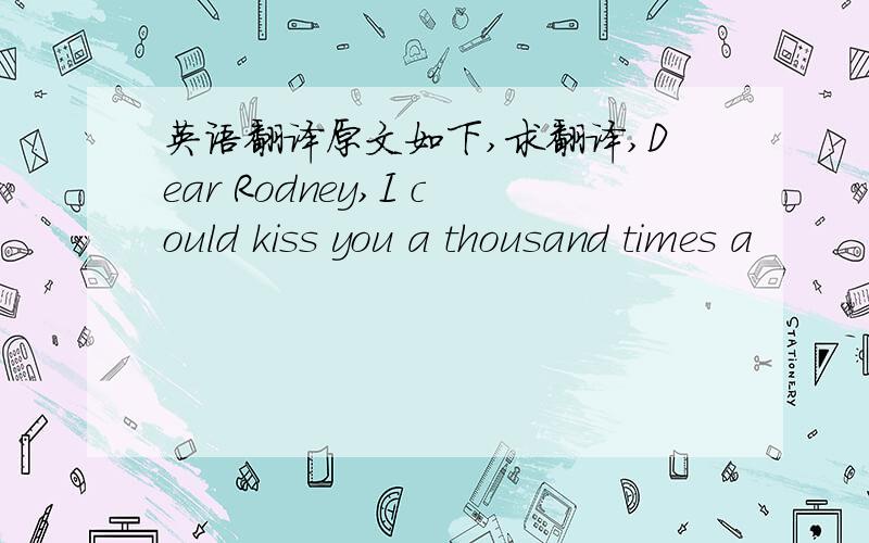 英语翻译原文如下,求翻译,Dear Rodney,I could kiss you a thousand times a