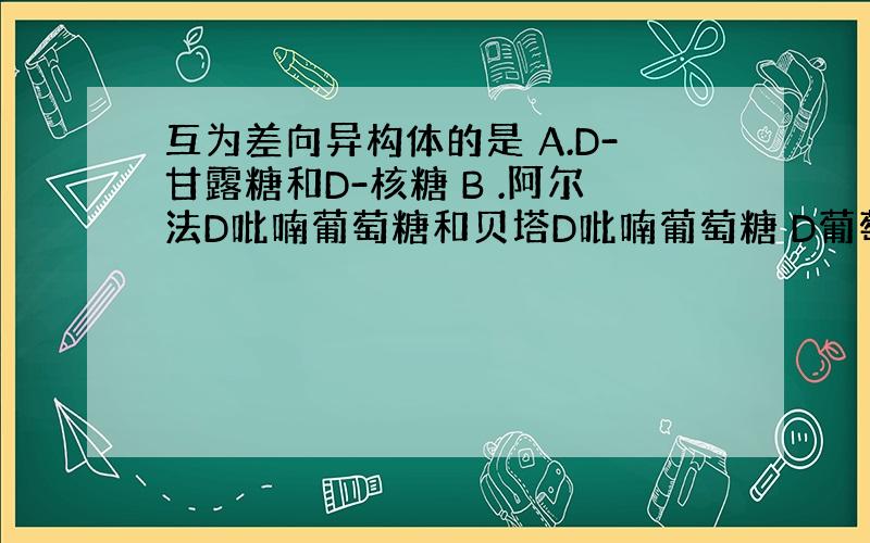 互为差向异构体的是 A.D-甘露糖和D-核糖 B .阿尔法D吡喃葡萄糖和贝塔D吡喃葡萄糖 D葡萄糖和L葡萄糖 请说明