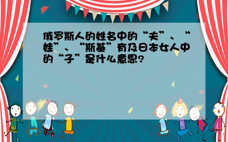 俄罗斯人的姓名中的“夫”、“娃”、“斯基”有及日本女人中的“子”是什么意思?