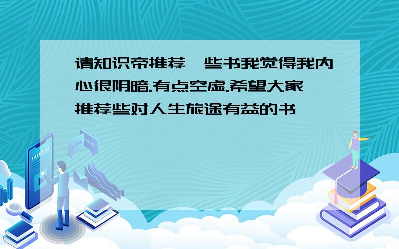 请知识帝推荐一些书我觉得我内心很阴暗.有点空虚.希望大家推荐些对人生旅途有益的书