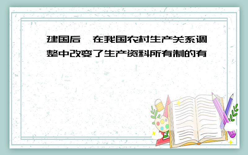 建国后,在我国农村生产关系调整中改变了生产资料所有制的有