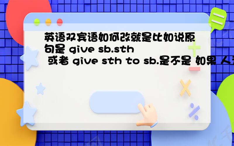 英语双宾语如何改就是比如说原句是 give sb.sth 或者 give sth to sb.是不是 如果 人为被动语态