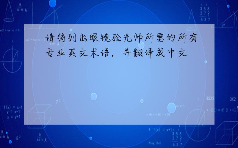 请将列出眼镜验光师所需的所有专业英文术语，并翻译成中文