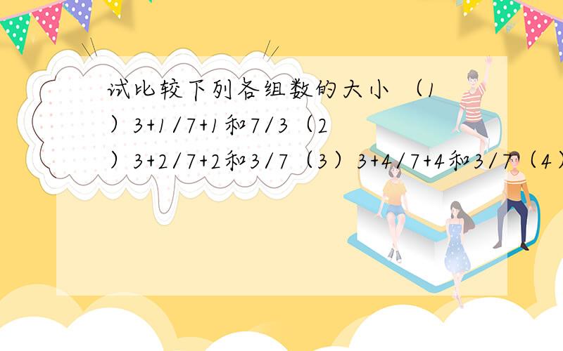 试比较下列各组数的大小 （1）3+1/7+1和7/3（2）3+2/7+2和3/7（3）3+4/7+4和3/7（4）3+9