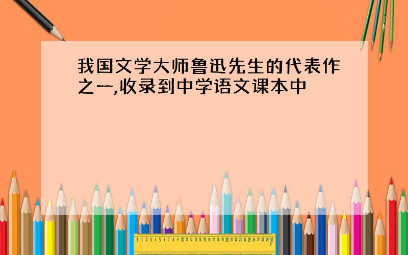 我国文学大师鲁迅先生的代表作之一,收录到中学语文课本中