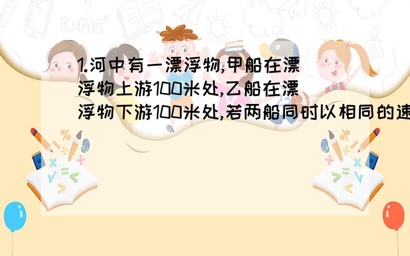 1.河中有一漂浮物,甲船在漂浮物上游100米处,乙船在漂浮物下游100米处,若两船同时以相同的速度去打捞,则( )