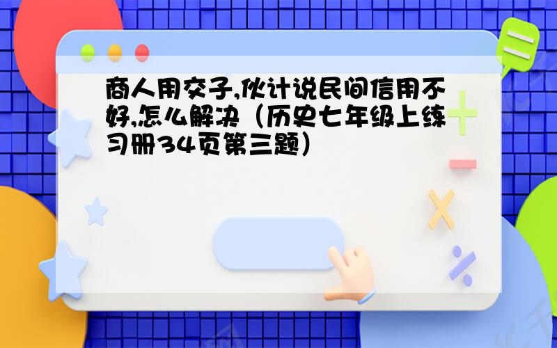 商人用交子,伙计说民间信用不好,怎么解决（历史七年级上练习册34页第三题）