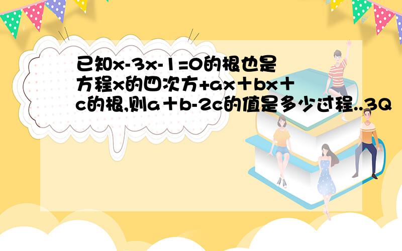 已知x-3x-1=0的根也是方程x的四次方+ax＋bx＋c的根,则a＋b-2c的值是多少过程..3Q