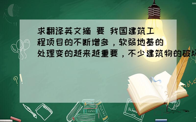 求翻译英文摘 要 我国建筑工程项目的不断增多，软弱地基的处理变的越来越重要，不少建筑物的破坏或失事都是由于地基缺陷或基础