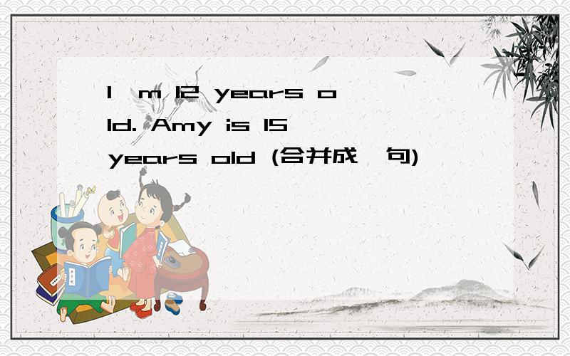 I'm 12 years old. Amy is 15 years old (合并成一句)