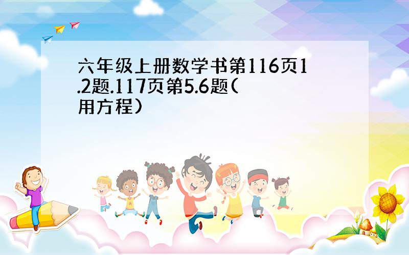 六年级上册数学书第116页1.2题.117页第5.6题(用方程)