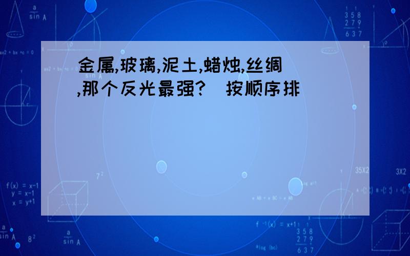 金属,玻璃,泥土,蜡烛,丝绸,那个反光最强?（按顺序排）