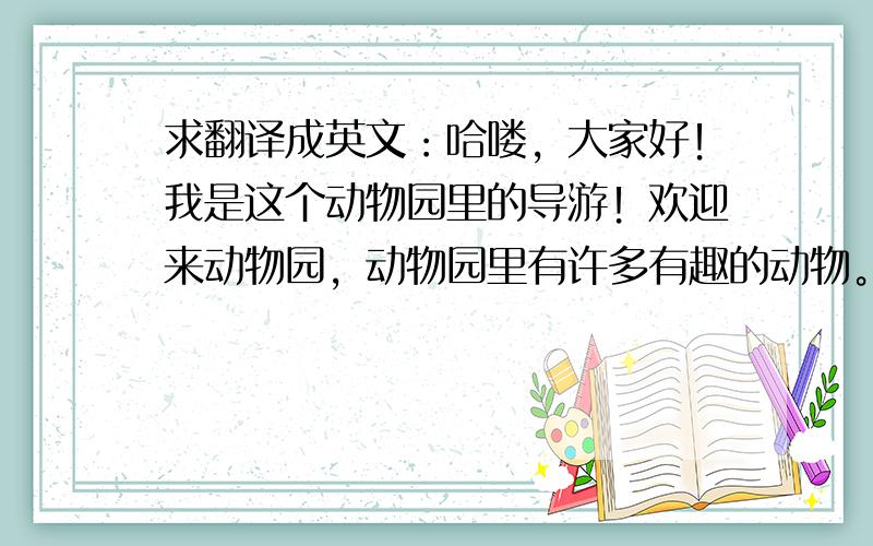 求翻译成英文：哈喽，大家好！我是这个动物园里的导游！欢迎来动物园，动物园里有许多有趣的动物。瞧！这些是树袋熊，它们来自澳