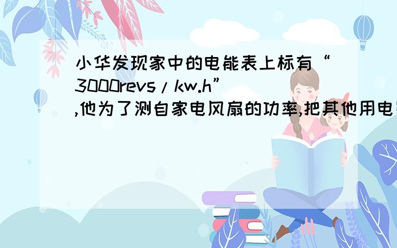 小华发现家中的电能表上标有“3000revs/kw.h”,他为了测自家电风扇的功率,把其他用电器全部关掉