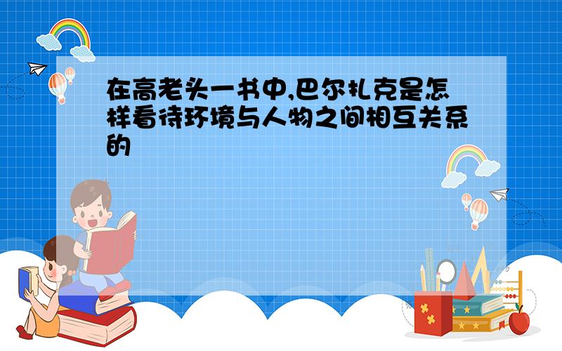 在高老头一书中,巴尔扎克是怎样看待环境与人物之间相互关系的